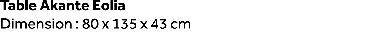 Table Akante Eolia Dimension : 80 x 135 x 43 cm 