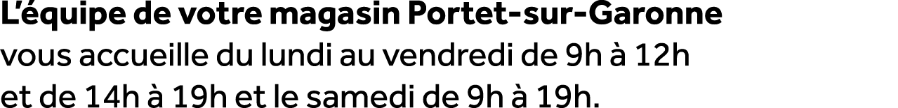 L’ quipe de votre magasin Portet sur Garonne vous accueille du lundi au vendredi de 9h  12h et de 14h   19h et le sa...