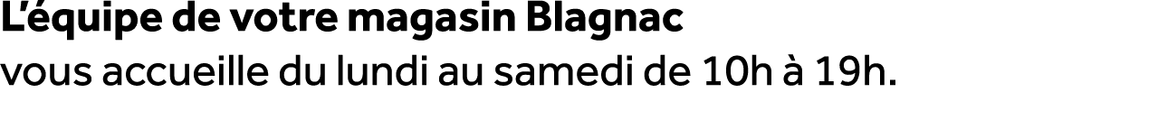 L’ quipe de votre magasin Blagnac vous accueille du lundi au samedi de 10h  19h.