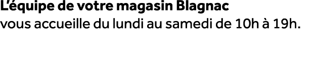 L’ quipe de votre magasin Blagnac vous accueille du lundi au samedi de 10h  19h.