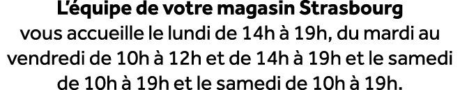 L’ quipe de votre magasin Strasbourg vous accueille le lundi de 14h  19h, du mardi au vendredi de 10h   12h et de 14...