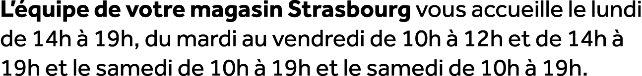 L’ quipe de votre magasin Strasbourg vous accueille le lundi de 14h  19h, du mardi au vendredi de 10h   12h et de 14...