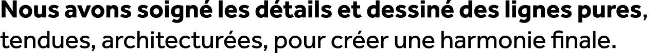 Nous avons soign les d tails et dessin  des lignes pures, tendues, architectur es, pour cr er une harmonie finale.