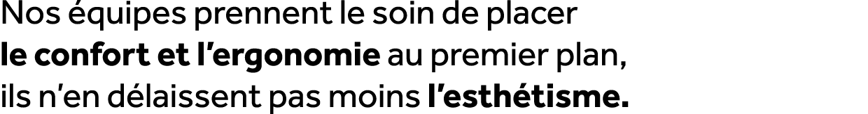 Nos quipes prennent le soin de placer le confort et l’ergonomie au premier plan, ils n’en d laissent pas moins l’est...