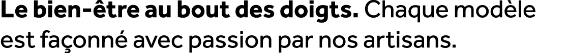 Le bien tre au bout des doigts. Chaque mod le est fa onn  avec passion par nos artisans.