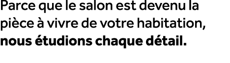 Parce que le salon est devenu la pi ce  vivre de votre habitation, nous  tudions chaque d tail.