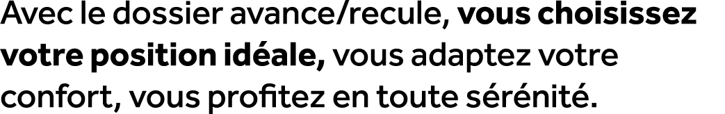 Avec le dossier avance/recule, vous choisissez votre position id ale, vous adaptez votre confort, vous profitez en to...