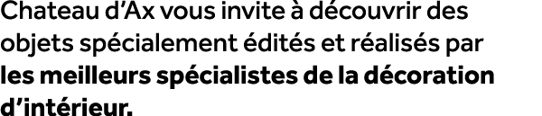 Chateau d’Ax vous invite  d couvrir des objets sp cialement  dit s et r alis s par les meilleurs sp cialistes de la ...