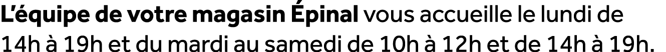L’ quipe de votre magasin pinal vous accueille le lundi de 14h   19h et du mardi au samedi de 10h   12h et de 14h   ...