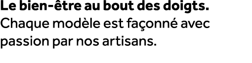 Le bien tre au bout des doigts. Chaque mod le est fa onn  avec passion par nos artisans.