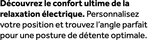 D couvrez le confort ultime de la relaxation lectrique. Personnalisez votre position et trouvez l’angle parfait pour...