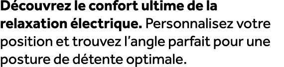 D couvrez le confort ultime de la relaxation lectrique. Personnalisez votre position et trouvez l’angle parfait pour...