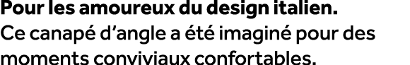 Pour les amoureux du design italien. Ce canap d’angle a  t  imagin  pour des moments conviviaux confortables.