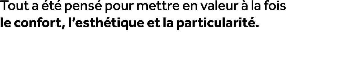 Tout a t  pens  pour mettre en valeur   la fois le confort, l’esth tique et la particularit .