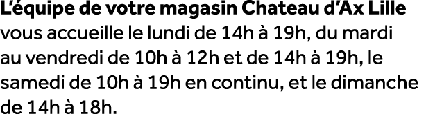 L’ quipe de votre magasin Chateau d’Ax Lille vous accueille le lundi de 14h  19h, du mardi au vendredi de 10h   12h ...