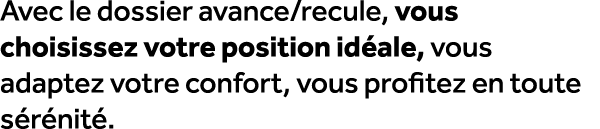 Avec le dossier avance/recule, vous choisissez votre position id ale, vous adaptez votre confort, vous profitez en to...