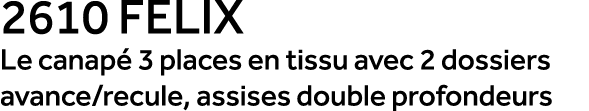 2610 FELIX Le canap 3 places en tissu avec 2 dossiers avance/recule, assises double profondeurs