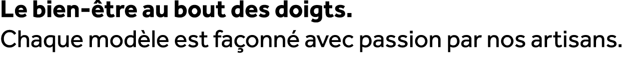 Le bien tre au bout des doigts. Chaque mod le est fa onn  avec passion par nos artisans.