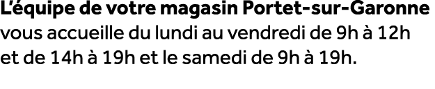 L’ quipe de votre magasin Portet sur Garonne vous accueille du lundi au vendredi de 9h  12h et de 14h   19h et le sa...