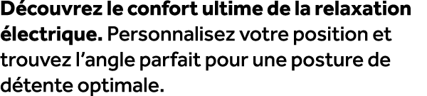 D couvrez le confort ultime de la relaxation lectrique. Personnalisez votre position et trouvez l’angle parfait pour...