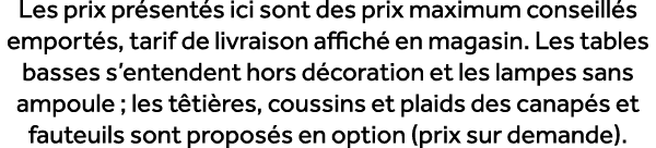 Les prix pr sent s ici sont des prix maximum conseill s emport s, tarif de livraison affich en magasin. Les tables b...