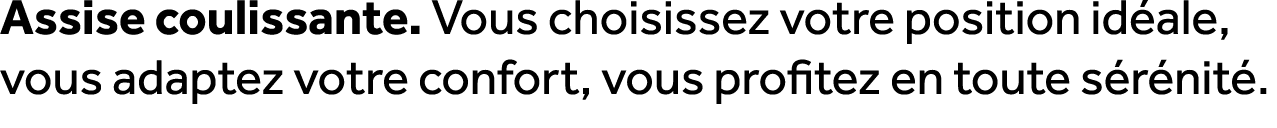 Assise coulissante. Vous choisissez votre position id ale, vous adaptez votre confort, vous profitez en toute s r nit .