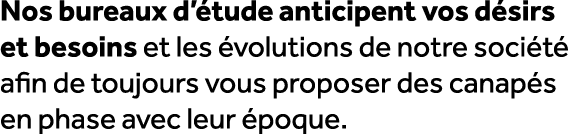 Nos bureaux d’ tude anticipent vos d sirs et besoins et les volutions de notre soci t  afin de toujours vous propose...