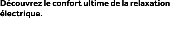 D couvrez le confort ultime de la relaxation lectrique. 
