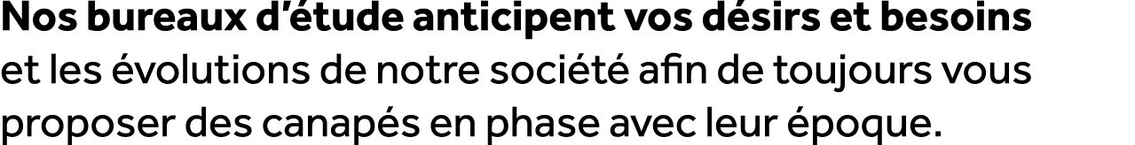 Nos bureaux d’ tude anticipent vos d sirs et besoins et les volutions de notre soci t  afin de toujours vous propose...