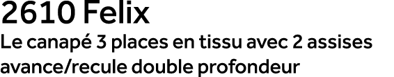 2610 Felix Le canap 3 places en tissu avec 2 assises avance/recule double profondeur
