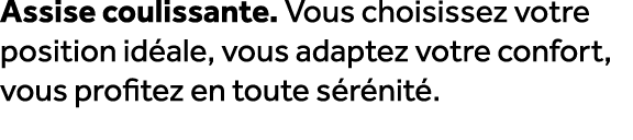 Assise coulissante. Vous choisissez votre position id ale, vous adaptez votre confort, vous profitez en toute s r nit .