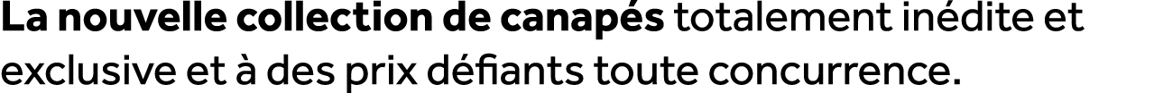 La nouvelle collection de canap s totalement in dite et exclusive et  des prix d fiants toute concurrence.