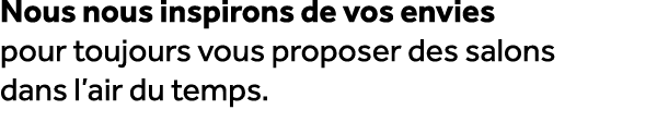 Nous nous inspirons de vos envies pour toujours vous proposer des salons dans l’air du temps.