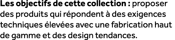 Les objectifs de cette collection : proposer des produits qui r pondent  des exigences techniques  lev es avec une f...