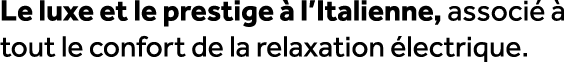 Le luxe et le prestige  l’Italienne, associ    tout le confort de la relaxation  lectrique. 