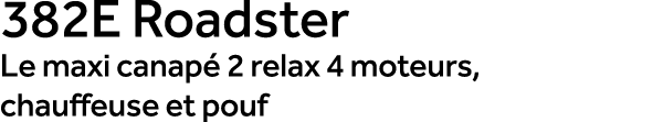 382E Roadster Le maxi canap 2 relax 4 moteurs, chauffeuse et pouf