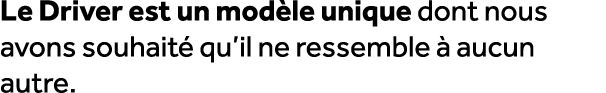 Le Driver est un mod le unique dont nous avons souhait qu’il ne ressemble   aucun autre. 