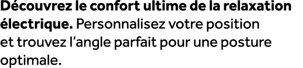 D couvrez le confort ultime de la relaxation lectrique. Personnalisez votre position et trouvez l’angle parfait pour...