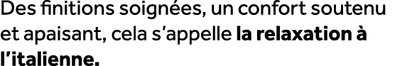 Des finitions soign es, un confort soutenu et apaisant, cela s’appelle la relaxation  l’italienne.