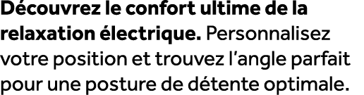 D couvrez le confort ultime de la relaxation lectrique. Personnalisez votre position et trouvez l’angle parfait pour...