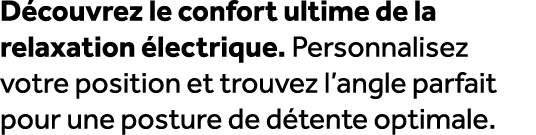 D couvrez le confort ultime de la relaxation lectrique. Personnalisez votre position et trouvez l’angle parfait pour...