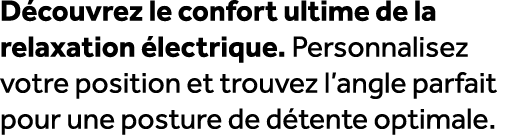D couvrez le confort ultime de la relaxation lectrique. Personnalisez votre position et trouvez l’angle parfait pour...