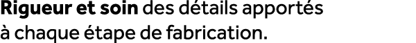 Rigueur et soin des d tails apport s  chaque  tape de fabrication.
