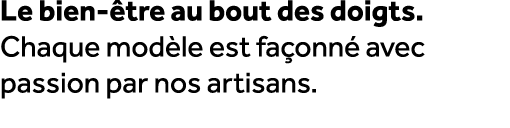Le bien tre au bout des doigts. Chaque mod le est fa onn  avec passion par nos artisans.