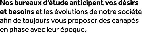 Nos bureaux d’ tude anticipent vos d sirs et besoins et les volutions de notre soci t  afin de toujours vous propose...