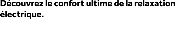 D couvrez le confort ultime de la relaxation lectrique. 
