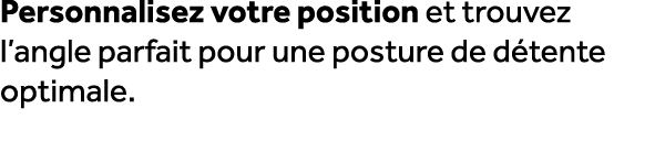 Personnalisez votre position et trouvez l’angle parfait pour une posture de d tente optimale.