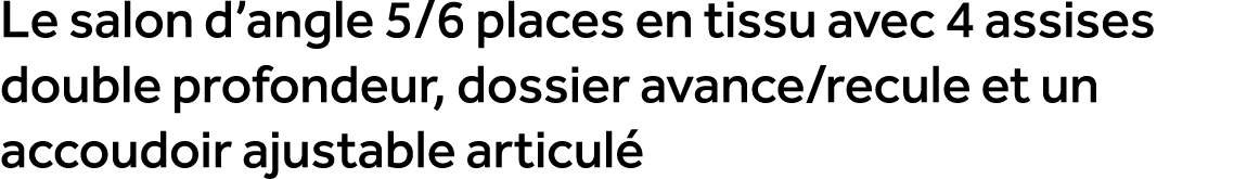 Le salon d’angle 5/6 places en tissu avec 4 assises double profondeur, dossier avance/recule et un accoudoir ajustabl...