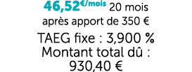 46,52€/mois 20 mois apr s apport de 350 € TAEG fixe : 3,900 % Montant total d : 930,40 €