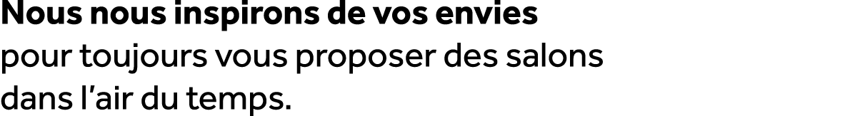 Nous nous inspirons de vos envies pour toujours vous proposer des salons dans l’air du temps.